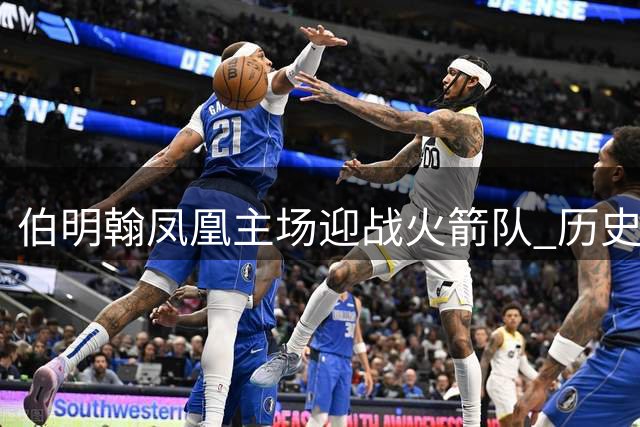 伯明翰凤凰主场迎战火箭队 历史战绩占优能否延续？